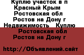 Куплю участок в п. Красный Крым! - Ростовская обл., Ростов-на-Дону г. Недвижимость » Куплю   . Ростовская обл.,Ростов-на-Дону г.